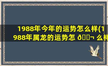 1988年今年的运势怎么样(1988年属龙的运势怎 🐬 么样2022)